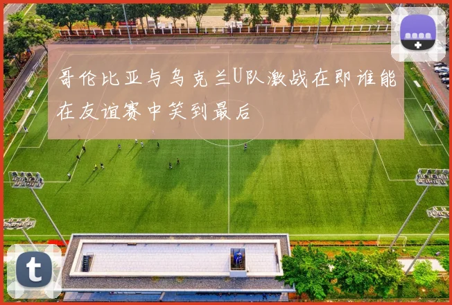 哥伦比亚与乌克兰U队激战在即谁能在友谊赛中笑到最后