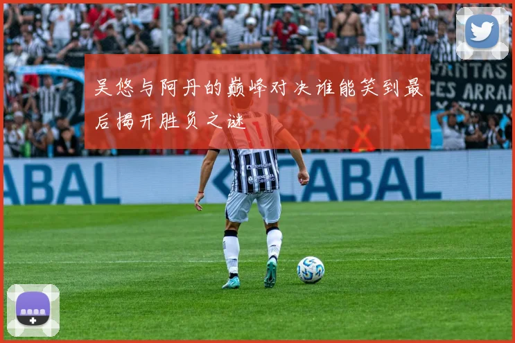 吴悠与阿丹的巅峰对决谁能笑到最后揭开胜负之谜