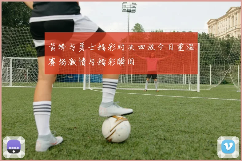 黄蜂与勇士精彩对决回放今日重温赛场激情与精彩瞬间