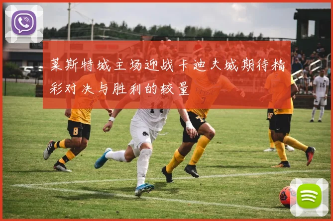 莱斯特城主场迎战卡迪夫城期待精彩对决与胜利的较量