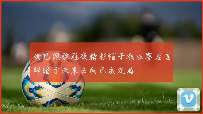 姆巴佩欧冠夜精彩帽子戏法赛后言辞暗示未来去向已成定局