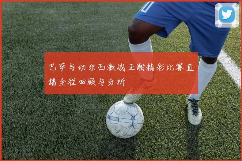 巴萨与切尔西激战正酣精彩比赛直播全程回顾与分析