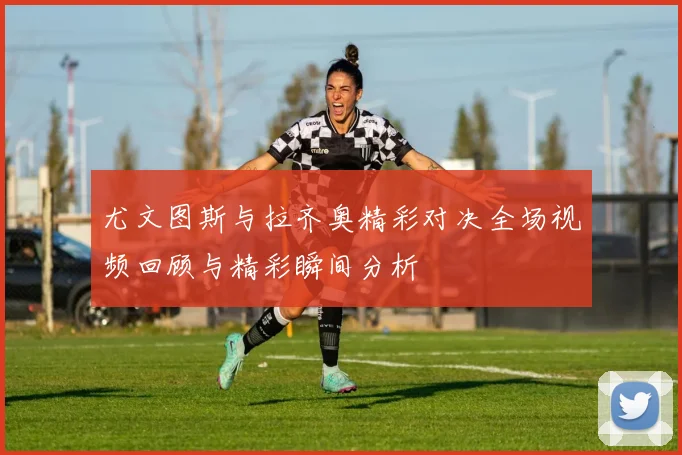 尤文图斯与拉齐奥精彩对决全场视频回顾与精彩瞬间分析