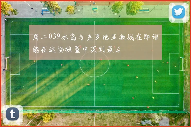 周二039冰岛与克罗地亚激战在即谁能在这场较量中笑到最后