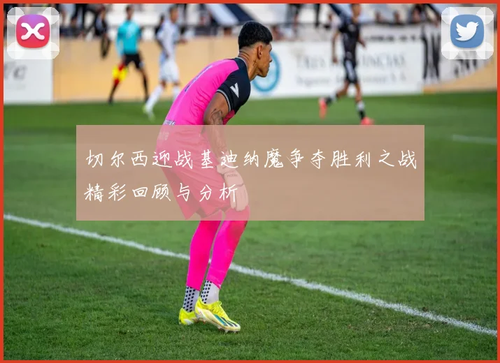 切尔西迎战基迪纳魔争夺胜利之战精彩回顾与分析