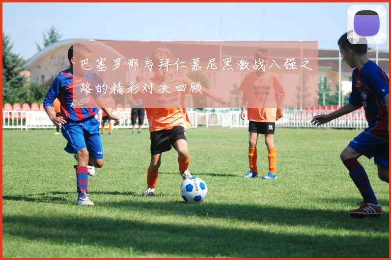 巴塞罗那与拜仁慕尼黑激战八强之路的精彩对决回顾