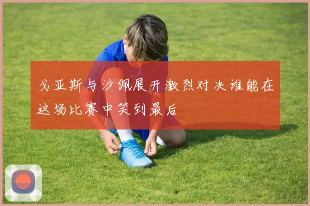 戈亚斯与沙佩展开激烈对决谁能在这场比赛中笑到最后