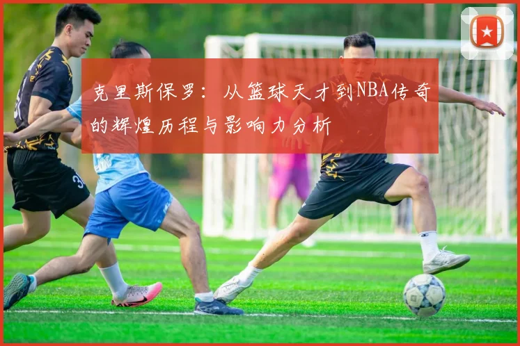 克里斯保罗：从篮球天才到NBA传奇的辉煌历程与影响力分析