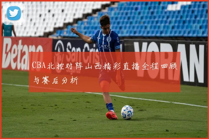 CBA北控对阵山西精彩直播全程回顾与赛后分析