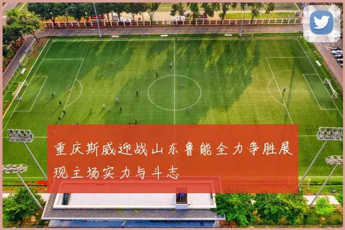 重庆斯威迎战山东鲁能全力争胜展现主场实力与斗志