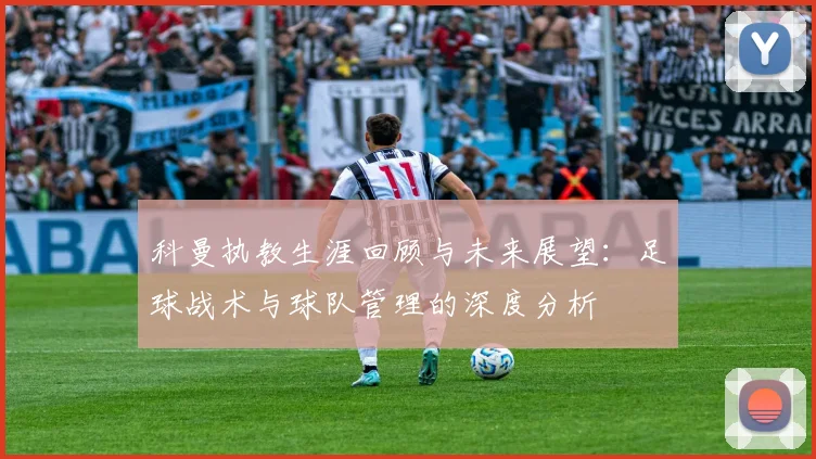 科曼执教生涯回顾与未来展望：足球战术与球队管理的深度分析