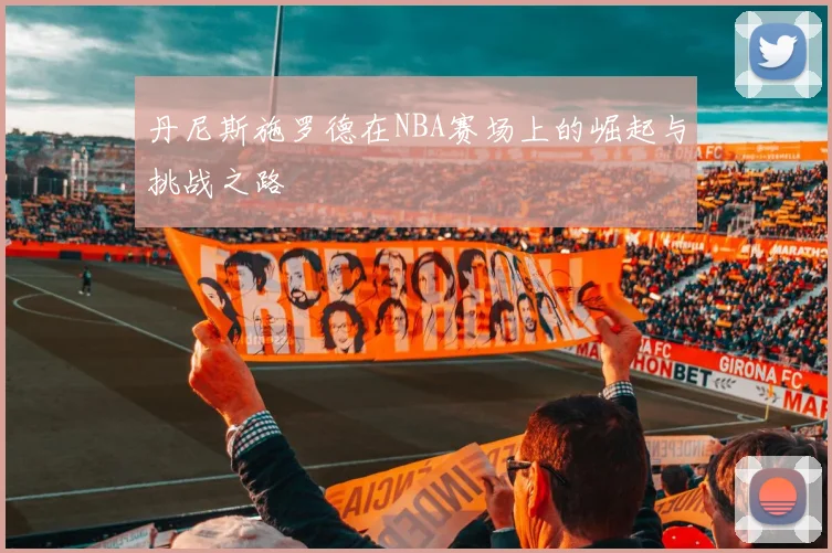 丹尼斯施罗德在NBA赛场上的崛起与挑战之路