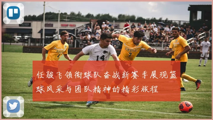 任骏飞领衔球队奋战新赛季展现篮球风采与团队精神的精彩旅程