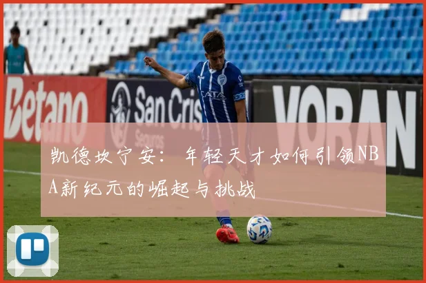 凯德坎宁安：年轻天才如何引领NBA新纪元的崛起与挑战