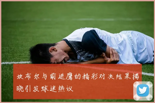 坎布尔与前进鹰的精彩对决结果揭晓引发球迷热议