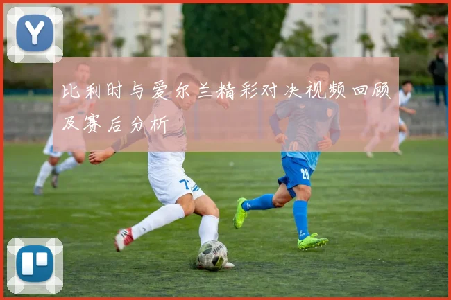 比利时与爱尔兰精彩对决视频回顾及赛后分析