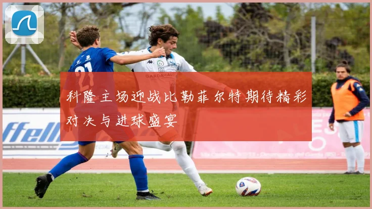 科隆主场迎战比勒菲尔特期待精彩对决与进球盛宴