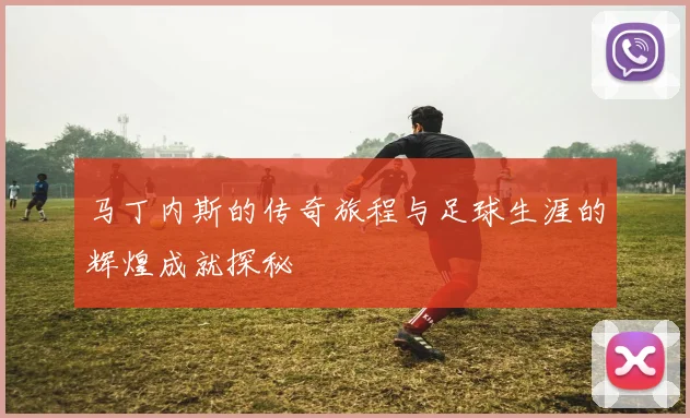 马丁内斯的传奇旅程与足球生涯的辉煌成就探秘