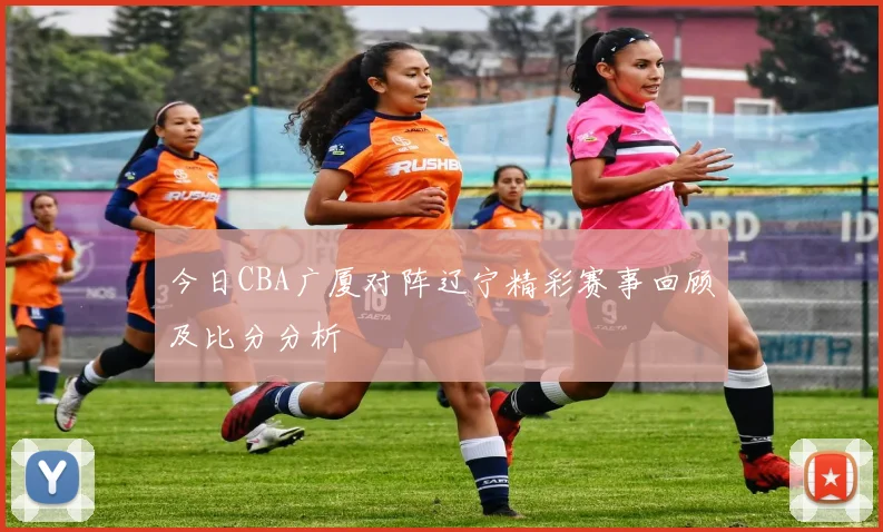 今日CBA广厦对阵辽宁精彩赛事回顾及比分分析