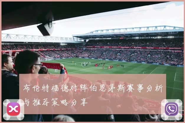 布伦特福德对阵伯恩茅斯赛事分析与推荐策略分享