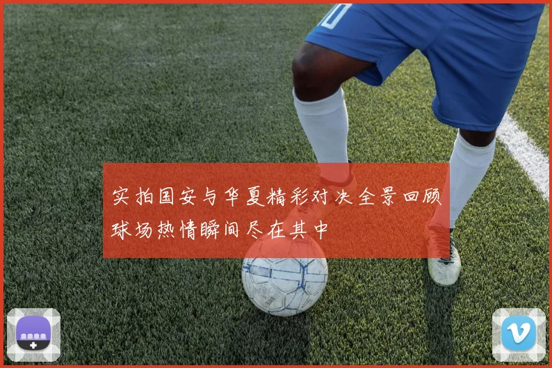 实拍国安与华夏精彩对决全景回顾球场热情瞬间尽在其中