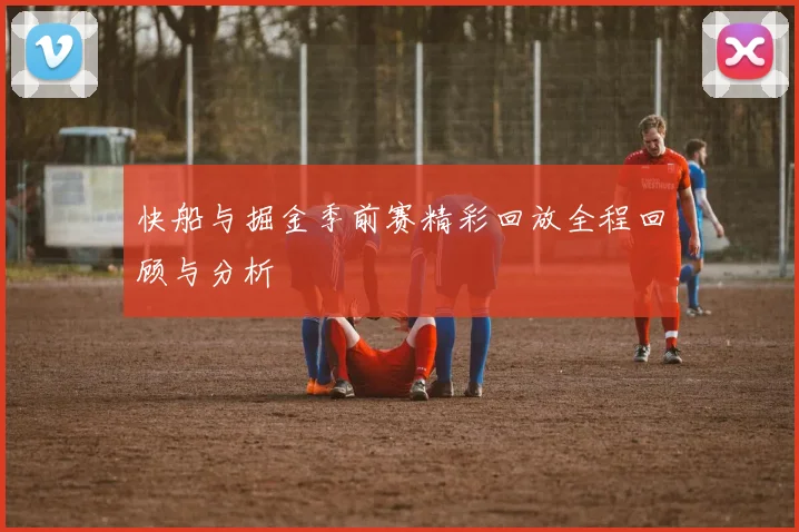 快船与掘金季前赛精彩回放全程回顾与分析